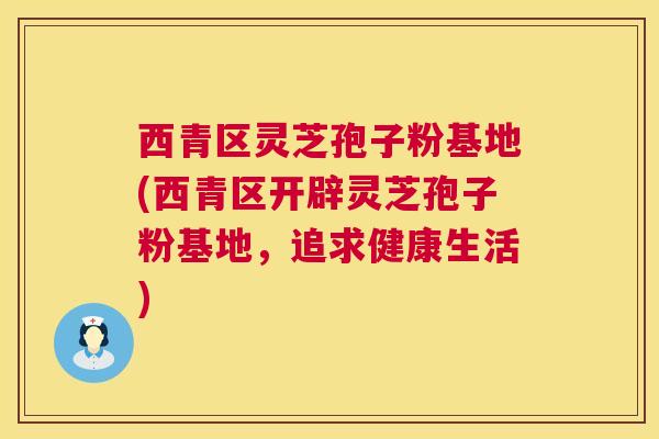 西青区灵芝孢子粉基地(西青区开辟灵芝孢子粉基地，追求健康生活)  第1张