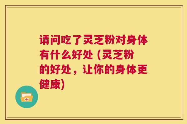 请问吃了灵芝粉对身体有什么好处 (灵芝粉的好处,让你的身体更健康) 第1张 请问吃了灵芝粉对身体有什么好处 (灵芝粉的好处,让你的身体更健康) 第1张