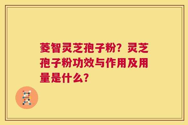 菱智灵芝孢子粉?灵芝孢子粉功效与作用及用量是什么? 第1张 菱智灵芝孢子粉?灵芝孢子粉功效与作用及用量是什么? 第1张