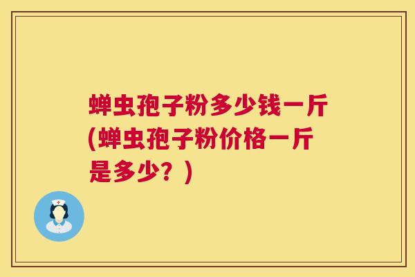 蝉虫孢子粉多少钱一斤(蝉虫孢子粉价格一斤是多少？)  第1张