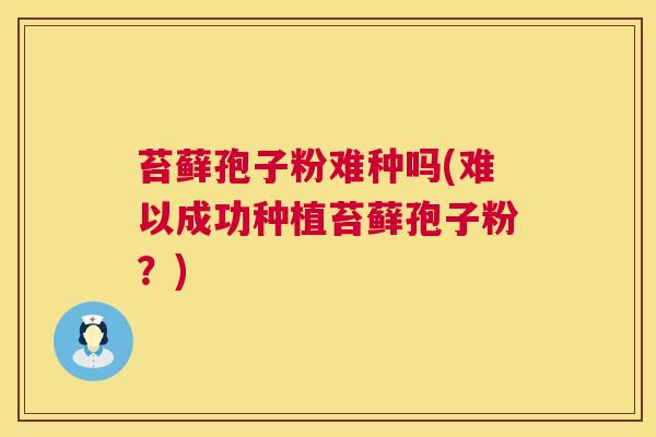 苔藓孢子粉难种吗(难以成功种植苔藓孢子粉?) 第1张 苔藓孢子粉难种吗(难以成功种植苔藓孢子粉?) 第1张