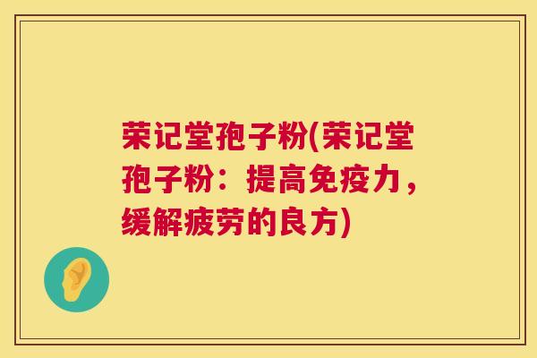 荣记堂孢子粉(荣记堂孢子粉:提高免疫力,缓解疲劳的良方) 第1张 荣记堂孢子粉(荣记堂孢子粉:提高免疫力,缓解疲劳的良方) 第1张