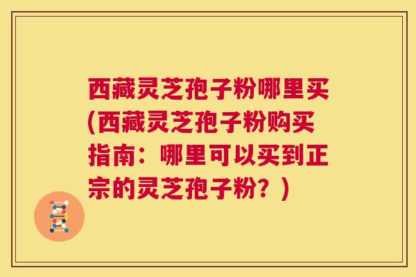西藏灵芝孢子粉哪里买(西藏灵芝孢子粉购买指南:哪里可以买到正宗的灵芝孢子粉?) 第1张 西藏灵芝孢子粉哪里买(西藏灵芝孢子粉购买指南:哪里可以买到正宗的灵芝孢子粉?) 第1张