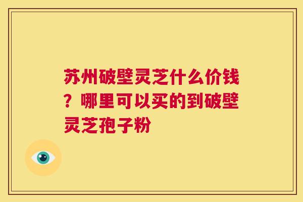 苏州破壁灵芝什么价钱?哪里可以买的到破壁灵芝孢子粉 第1张 苏州破壁灵芝什么价钱?哪里可以买的到破壁灵芝孢子粉 第1张