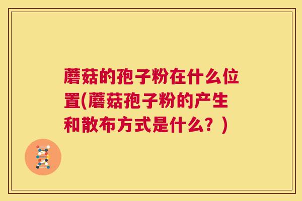 蘑菇的孢子粉在什么位置(蘑菇孢子粉的产生和散布方式是什么？)  第1张