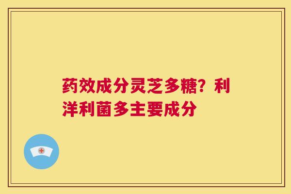 药效成分灵芝多糖？利洋利菌多主要成分  第1张