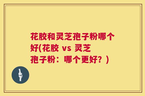 花胶和灵芝孢子粉哪个好(花胶 vs 灵芝孢子粉:哪个更好?) 第1张 花胶和灵芝孢子粉哪个好(花胶 vs 灵芝孢子粉:哪个更好?) 第1张