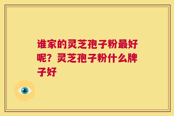 谁家的灵芝孢子粉最好呢？灵芝孢子粉什么牌子好  第1张