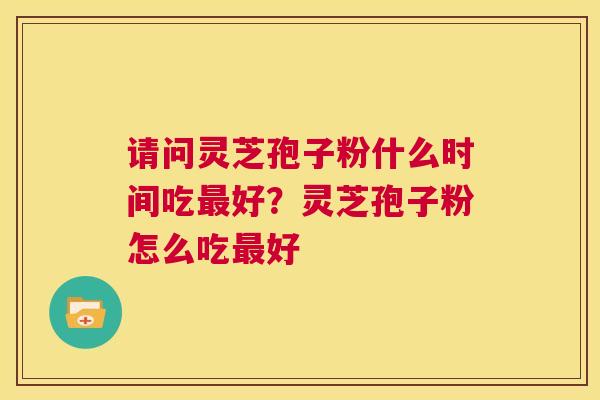 请问灵芝孢子粉什么时间吃最好？灵芝孢子粉怎么吃最好  第1张
