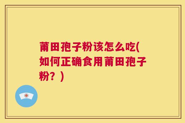 莆田孢子粉该怎么吃(如何正确食用莆田孢子粉?) 第1张 莆田孢子粉该怎么吃(如何正确食用莆田孢子粉?) 第1张