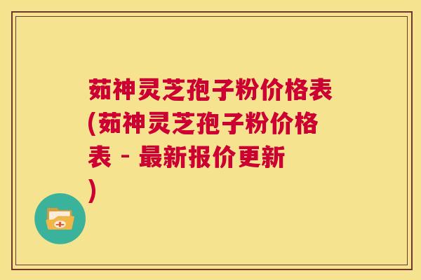 茹神灵芝孢子粉价格表(茹神灵芝孢子粉价格表 - 最新报价更新) 第1张 茹神灵芝孢子粉价格表(茹神灵芝孢子粉价格表 - 最新报价更新) 第1张