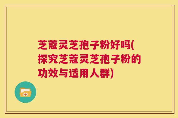 芝蔻灵芝孢子粉好吗(探究芝蔻灵芝孢子粉的功效与适用人群) 第1张 芝蔻灵芝孢子粉好吗(探究芝蔻灵芝孢子粉的功效与适用人群) 第1张