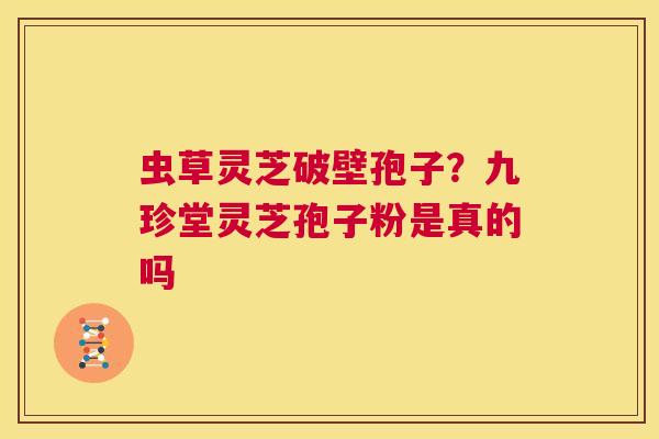 虫草灵芝破壁孢子?九珍堂灵芝孢子粉是真的吗 第1张 虫草灵芝破壁孢子?九珍堂灵芝孢子粉是真的吗 第1张