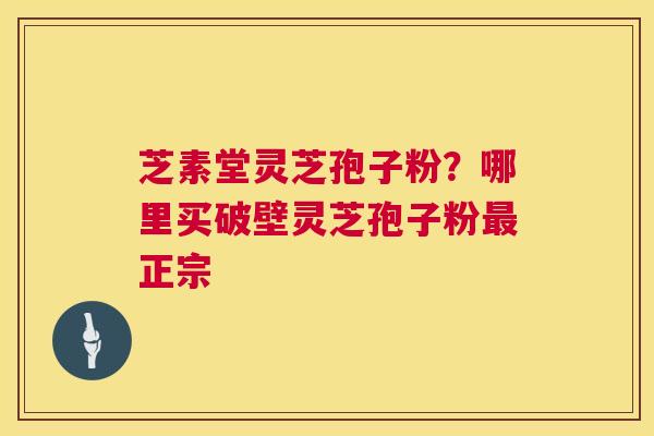 芝素堂灵芝孢子粉?哪里买破壁灵芝孢子粉最正宗 第1张 芝素堂灵芝孢子粉?哪里买破壁灵芝孢子粉最正宗 第1张