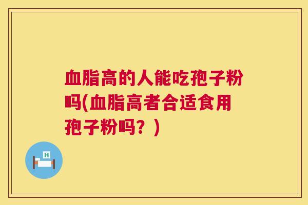 血脂高的人能吃孢子粉吗(血脂高者合适食用孢子粉吗？)  第1张