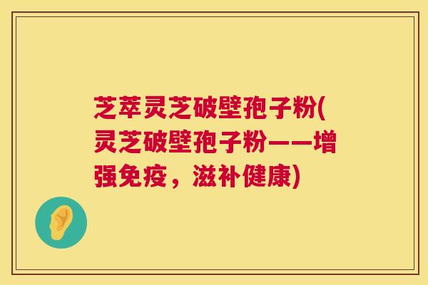芝萃灵芝破壁孢子粉(灵芝破壁孢子粉——增强免疫,滋补健康) 第1张 芝萃灵芝破壁孢子粉(灵芝破壁孢子粉——增强免疫,滋补健康) 第1张