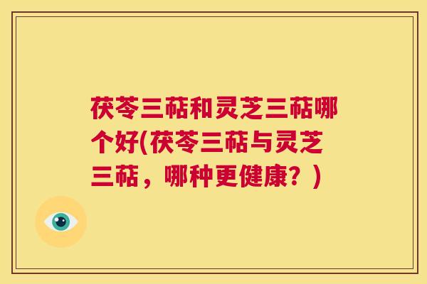 茯苓三萜和灵芝三萜哪个好(茯苓三萜与灵芝三萜,哪种更健康?) 第1张 茯苓三萜和灵芝三萜哪个好(茯苓三萜与灵芝三萜,哪种更健康?) 第1张