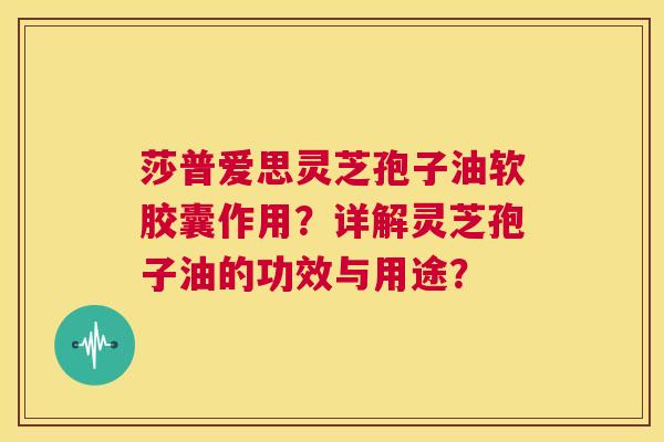莎普爱思灵芝孢子油软胶囊作用?详解灵芝孢子油的功效与用途? 第1张 莎普爱思灵芝孢子油软胶囊作用?详解灵芝孢子油的功效与用途? 第1张