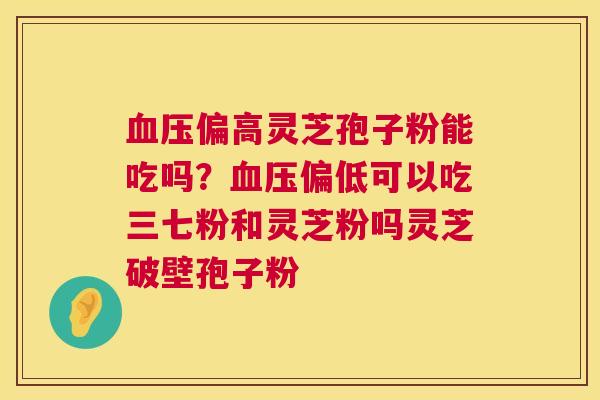 血压偏高灵芝孢子粉能吃吗?血压偏低可以吃三七粉和灵芝粉吗灵芝破壁孢子粉 第1张 血压偏高灵芝孢子粉能吃吗?血压偏低可以吃三七粉和灵芝粉吗灵芝破壁孢子粉 第1张
