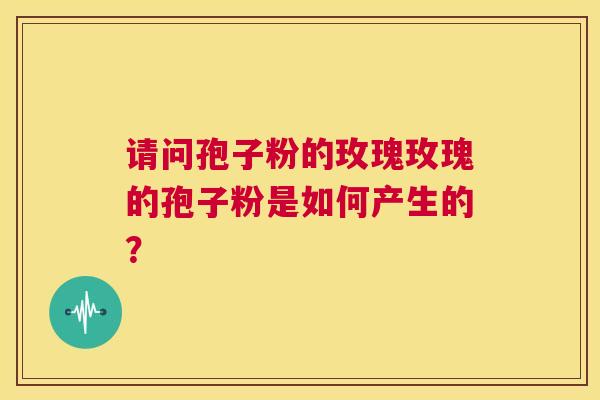 请问孢子粉的玫瑰玫瑰的孢子粉是如何产生的？  第1张