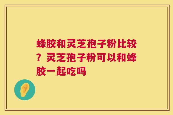 蜂胶和灵芝孢子粉比较?灵芝孢子粉可以和蜂胶一起吃吗 第1张 蜂胶和灵芝孢子粉比较?灵芝孢子粉可以和蜂胶一起吃吗 第1张