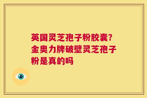 英国灵芝孢子粉胶囊?金奥力牌破壁灵芝孢子粉是真的吗 第1张 英国灵芝孢子粉胶囊?金奥力牌破壁灵芝孢子粉是真的吗 第1张