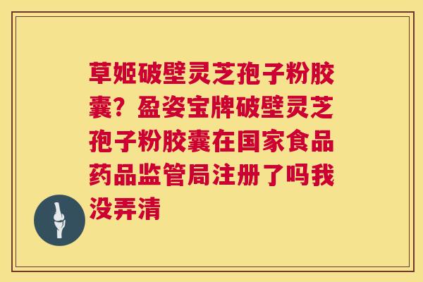 草姬破壁灵芝孢子粉胶囊?盈姿宝牌破壁灵芝孢子粉胶囊在国家食品药品监管局注册了吗我没弄清 第1张 草姬破壁灵芝孢子粉胶囊?盈姿宝牌破壁灵芝孢子粉胶囊在国家食品药品监管局注册了吗我没弄清 第1张