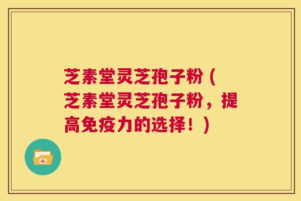 芝素堂灵芝孢子粉 (芝素堂灵芝孢子粉，提高免疫力的选择！)  第1张