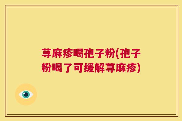荨麻疹喝孢子粉(孢子粉喝了可缓解荨麻疹) 第1张 荨麻疹喝孢子粉(孢子粉喝了可缓解荨麻疹) 第1张
