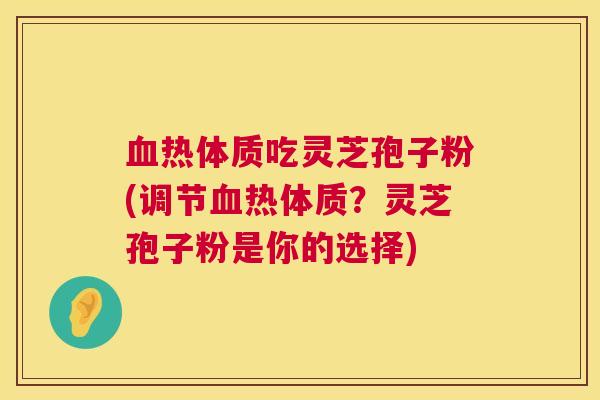 血热体质吃灵芝孢子粉(调节血热体质?灵芝孢子粉是你的选择) 第1张 血热体质吃灵芝孢子粉(调节血热体质?灵芝孢子粉是你的选择) 第1张