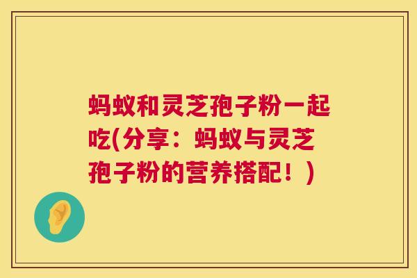 蚂蚁和灵芝孢子粉一起吃(分享：蚂蚁与灵芝孢子粉的营养搭配！)  第1张