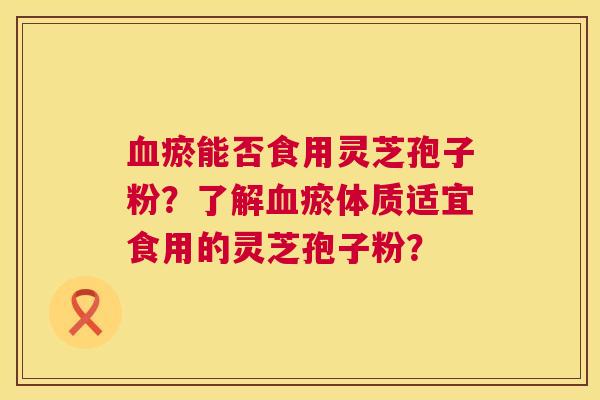 血瘀能否食用灵芝孢子粉？了解血瘀体质适宜食用的灵芝孢子粉？  第1张