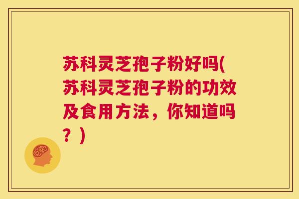 苏科灵芝孢子粉好吗(苏科灵芝孢子粉的功效及食用方法,你知道吗?) 第1张 苏科灵芝孢子粉好吗(苏科灵芝孢子粉的功效及食用方法,你知道吗?) 第1张