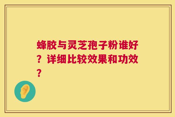 蜂胶与灵芝孢子粉谁好?详细比较效果和功效? 第1张 蜂胶与灵芝孢子粉谁好?详细比较效果和功效? 第1张