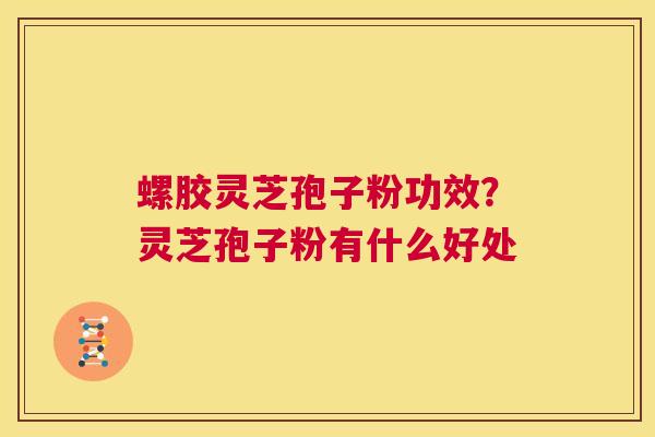 螺胶灵芝孢子粉功效?灵芝孢子粉有什么好处 第1张 螺胶灵芝孢子粉功效?灵芝孢子粉有什么好处 第1张