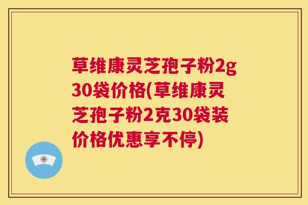 草维康灵芝孢子粉2g30袋价格(草维康灵芝孢子粉2克30袋装价格优惠享不停) 第1张 草维康灵芝孢子粉2g30袋价格(草维康灵芝孢子粉2克30袋装价格优惠享不停) 第1张