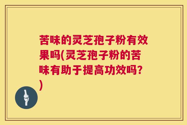 苦味的灵芝孢子粉有效果吗(灵芝孢子粉的苦味有助于提高功效吗?) 第1张 苦味的灵芝孢子粉有效果吗(灵芝孢子粉的苦味有助于提高功效吗?) 第1张