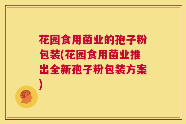 花园食用菌业的孢子粉包装(花园食用菌业推出全新孢子粉包装方案)  第1张