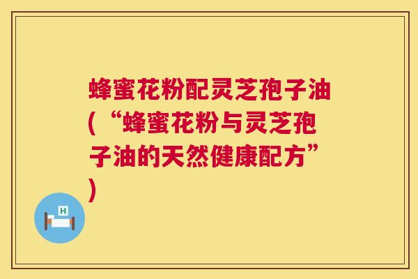 蜂蜜花粉配灵芝孢子油(“蜂蜜花粉与灵芝孢子油的天然健康配方”)  第1张