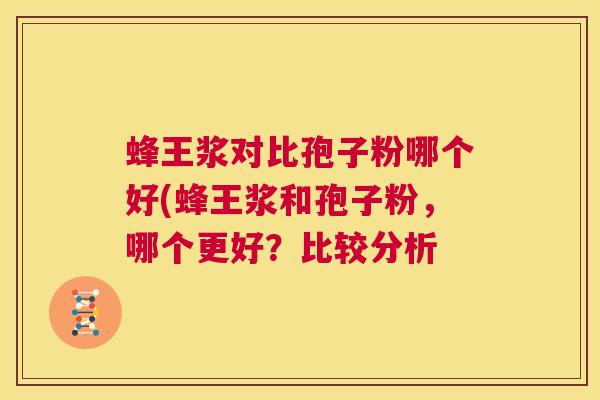 蜂王浆对比孢子粉哪个好(蜂王浆和孢子粉,哪个更好?比较分析 第1张 蜂王浆对比孢子粉哪个好(蜂王浆和孢子粉,哪个更好?比较分析 第1张