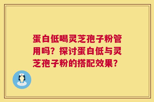 蛋白低喝灵芝孢子粉管用吗?探讨蛋白低与灵芝孢子粉的搭配效果? 第1张 蛋白低喝灵芝孢子粉管用吗?探讨蛋白低与灵芝孢子粉的搭配效果? 第1张