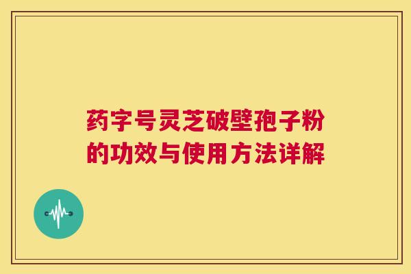 药字号灵芝破壁孢子粉的功效与使用方法详解  第1张