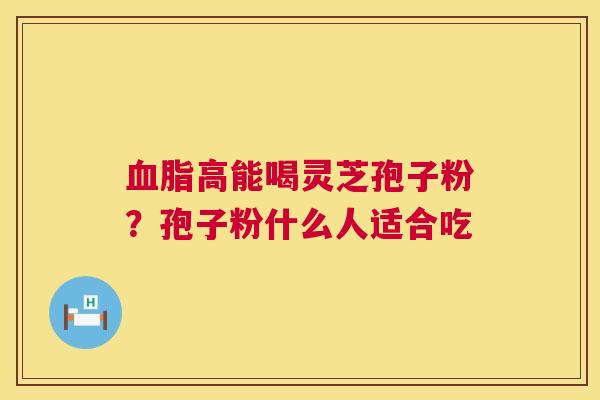 血脂高能喝灵芝孢子粉？孢子粉什么人适合吃  第1张