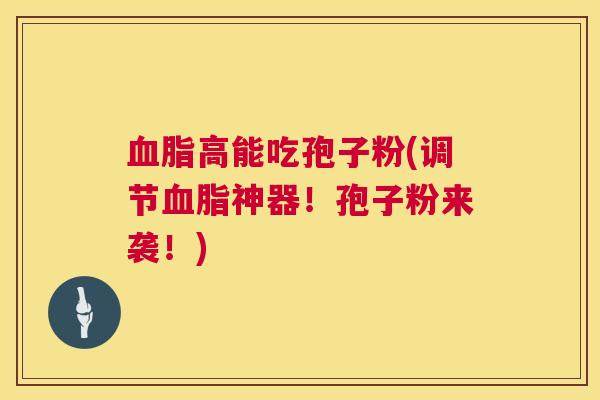 血脂高能吃孢子粉(调节血脂神器!孢子粉来袭!) 第1张 血脂高能吃孢子粉(调节血脂神器!孢子粉来袭!) 第1张