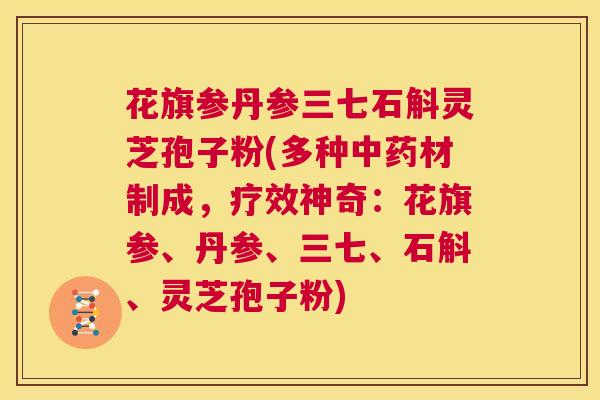 花旗参丹参三七石斛灵芝孢子粉(多种中药材制成，疗效神奇：花旗参、丹参、三七、石斛、灵芝孢子粉)  第1张