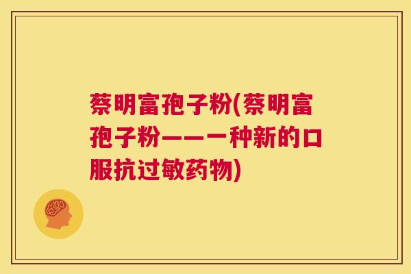 蔡明富孢子粉(蔡明富孢子粉——一种新的口服抗过敏药物) 第1张 蔡明富孢子粉(蔡明富孢子粉——一种新的口服抗过敏药物) 第1张