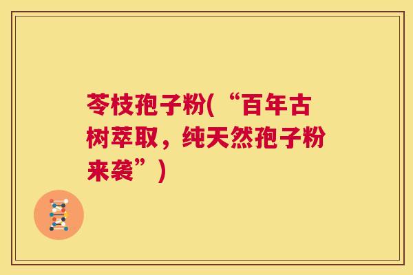 苓枝孢子粉(“百年古树萃取,纯天然孢子粉来袭”) 第1张 苓枝孢子粉(“百年古树萃取,纯天然孢子粉来袭”) 第1张