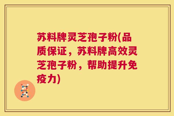 苏料牌灵芝孢子粉(品质保证,苏料牌高效灵芝孢子粉,帮助提升免疫力) 第1张 苏料牌灵芝孢子粉(品质保证,苏料牌高效灵芝孢子粉,帮助提升免疫力) 第1张