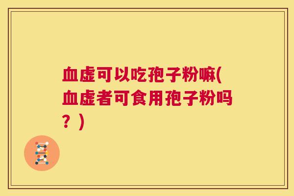 血虚可以吃孢子粉嘛(血虚者可食用孢子粉吗?) 第1张 血虚可以吃孢子粉嘛(血虚者可食用孢子粉吗?) 第1张