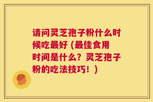 请问灵芝孢子粉什么时候吃最好 (最佳食用时间是什么?灵芝孢子粉的吃法技巧!) 第1张 请问灵芝孢子粉什么时候吃最好 (最佳食用时间是什么?灵芝孢子粉的吃法技巧!) 第1张
